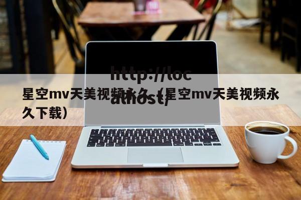 星空mv天美视频永久(星空mv天美视频永久下载)